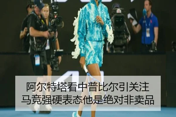 阿尔特塔看中普比尔引关注 马竞强硬表态他是绝对非卖品